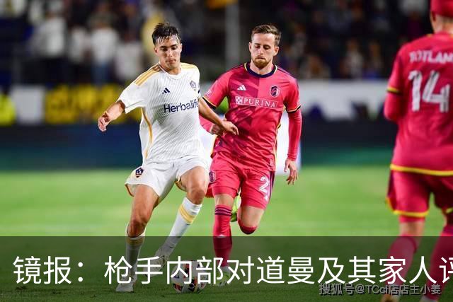 镜报：枪手内部对道曼及其家人评价都很高，他脚踏实地、稳步上升